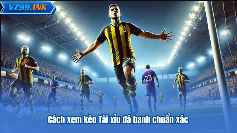 Cách xem kèo Tài xỉu đá banh chuẩn xác