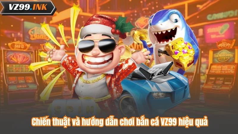 Chiến thuật và hướng dẫn chơi bắn cá VZ99 hiệu quả